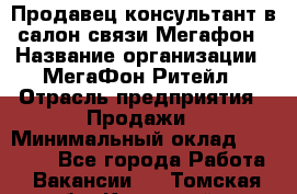 Продавец-консультант в салон связи Мегафон › Название организации ­ МегаФон Ритейл › Отрасль предприятия ­ Продажи › Минимальный оклад ­ 35 000 - Все города Работа » Вакансии   . Томская обл.,Кедровый г.